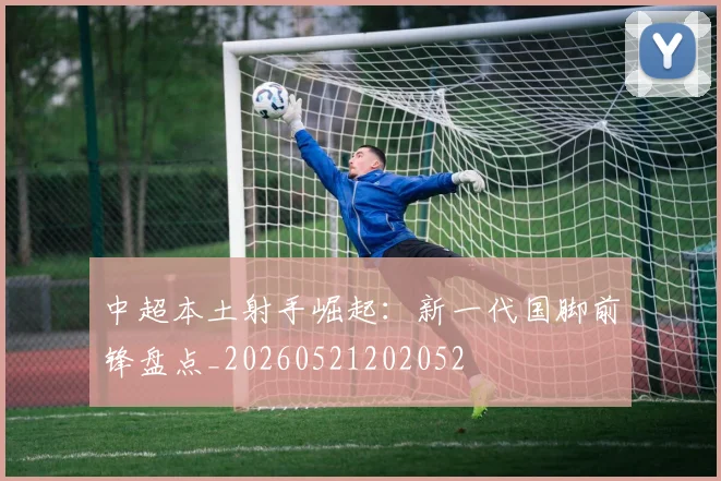 中超本土射手崛起：新一代国脚前锋盘点_20260521202052