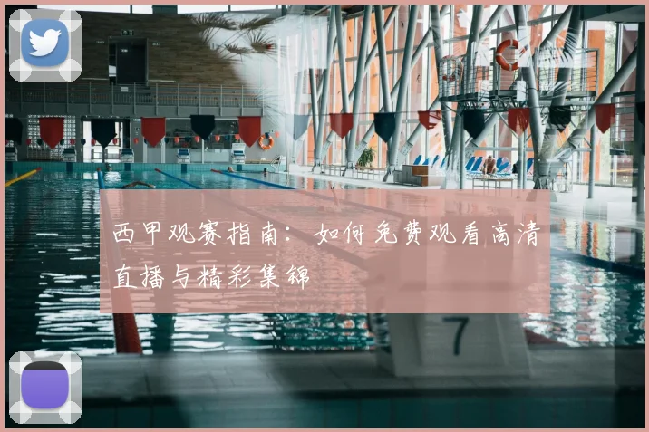 西甲观赛指南：如何免费观看高清直播与精彩集锦