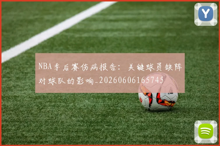 NBA季后赛伤病报告：关键球员缺阵对球队的影响_20260606165745