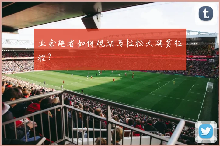 业余跑者如何规划马拉松大满贯征程？