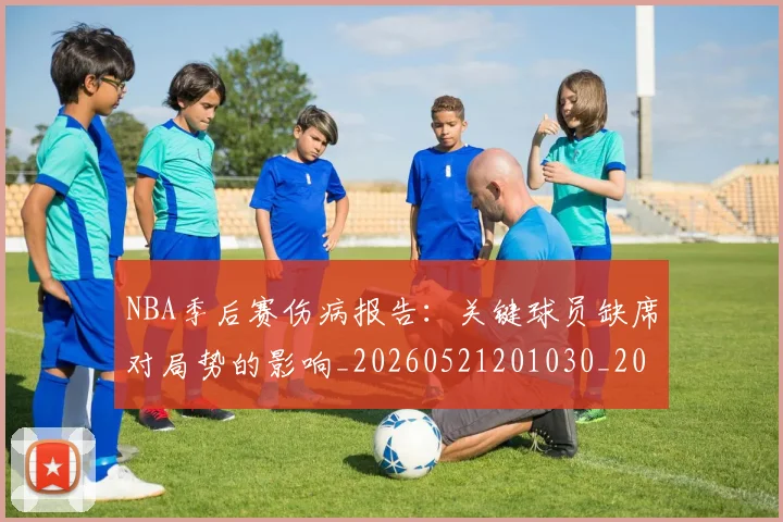 NBA季后赛伤病报告:关键球员缺席对局势的影响_20260521201030_20260606165743