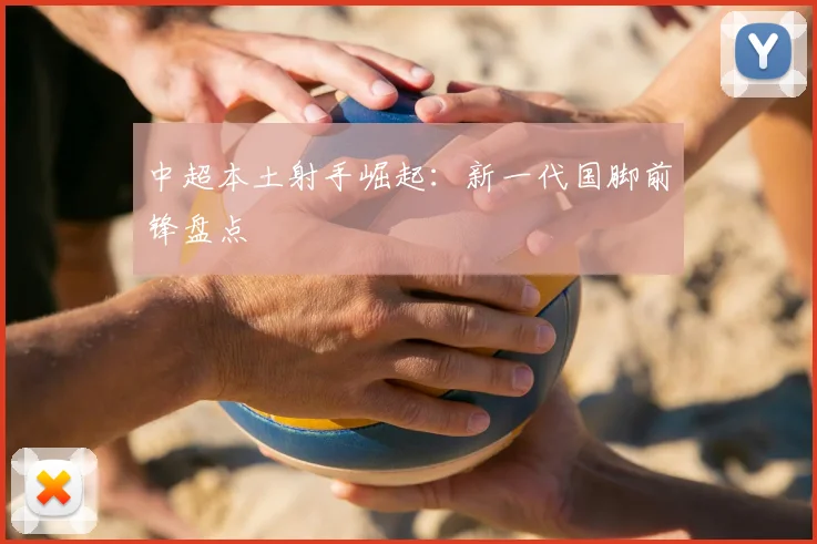 中超本土射手崛起：新一代国脚前锋盘点
