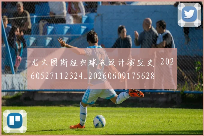 尤文图斯经典球衣设计演变史_20260527112324_20260609175628