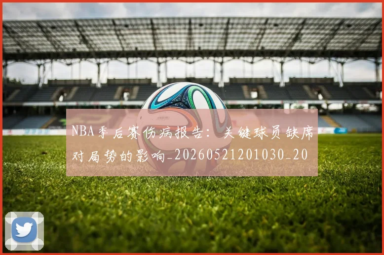 NBA季后赛伤病报告：关键球员缺席对局势的影响_20260521201030_20260606165743