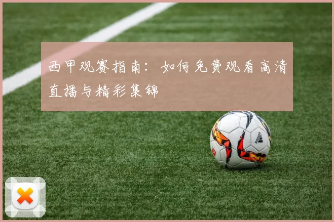 西甲观赛指南:如何免费观看高清直播与精彩集锦