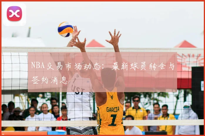 NBA交易市场动态:最新球员转会与签约消息