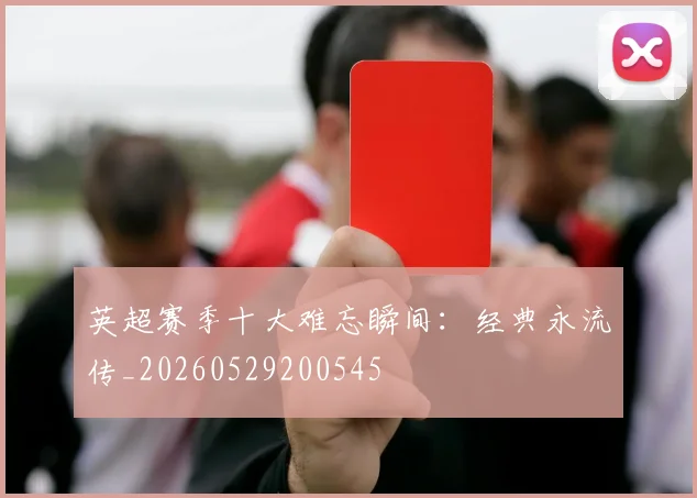 英超赛季十大难忘瞬间：经典永流传_20260529200545