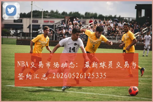 NBA交易市场动态:最新球员交易与签约汇总_20260526125335