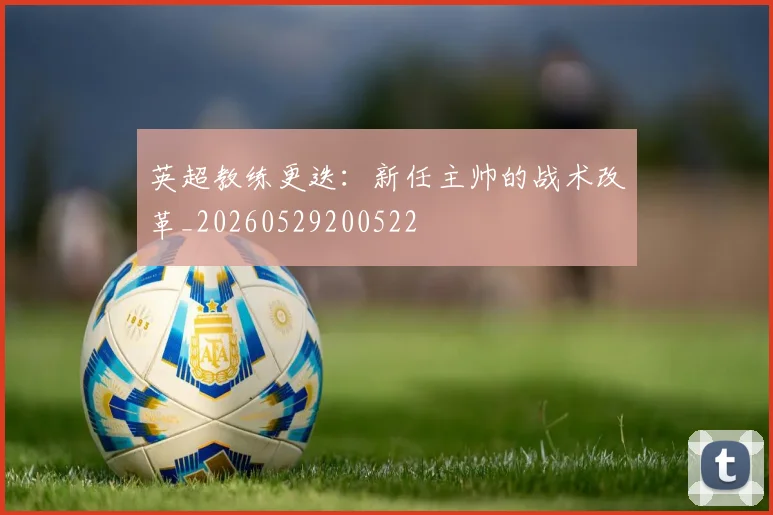 英超教练更迭：新任主帅的战术改革_20260529200522