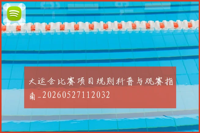 大运会比赛项目规则科普与观赛指南_20260527112032