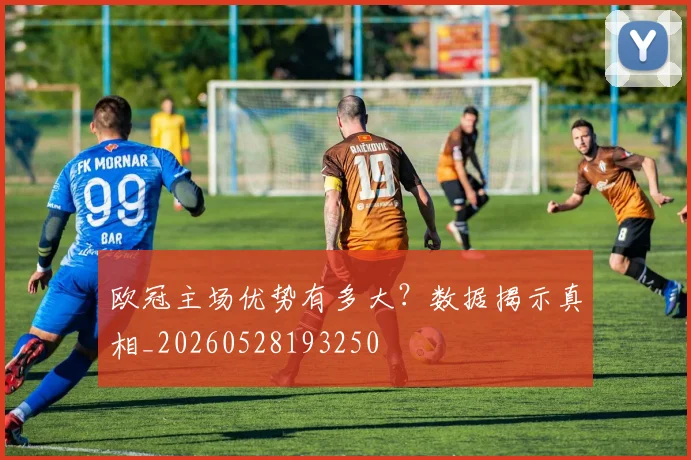 欧冠主场优势有多大？数据揭示真相_20260528193250