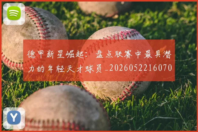 德甲新星崛起：盘点联赛中最具潜力的年轻天才球员_20260522160709