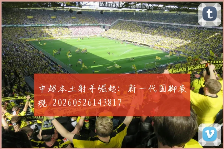 中超本土射手崛起：新一代国脚表现_20260526143817