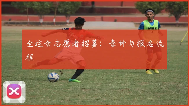 全运会志愿者招募：条件与报名流程