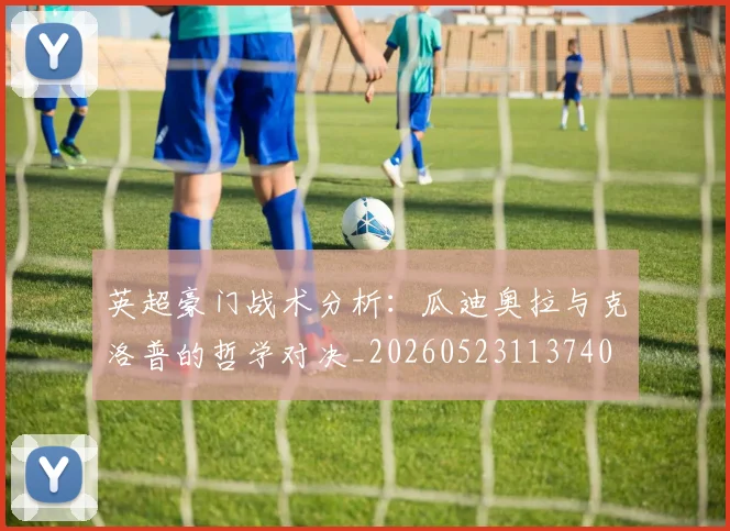 英超豪门战术分析:瓜迪奥拉与克洛普的哲学对决_20260523113740