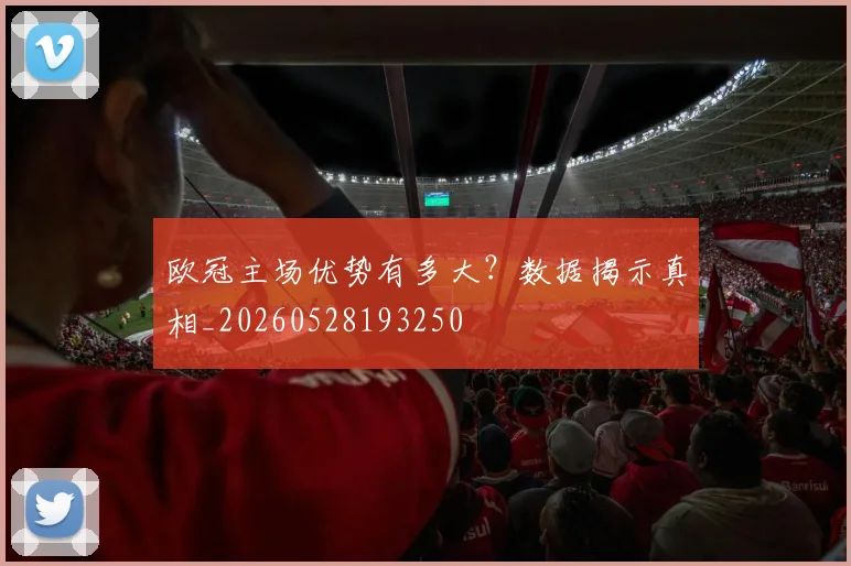 欧冠主场优势有多大？数据揭示真相_20260528193250